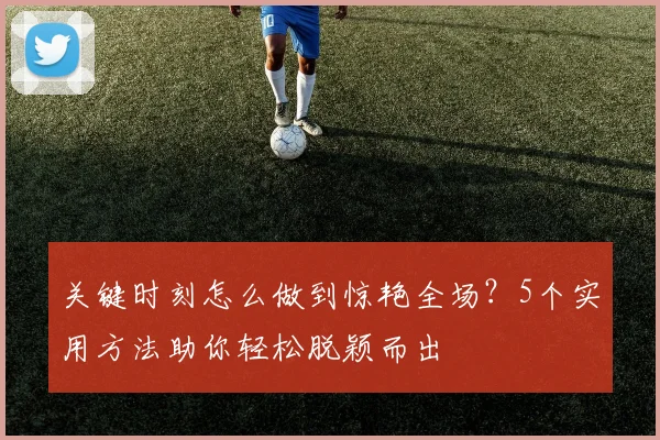 关键时刻怎么做到惊艳全场？5个实用方法助你轻松脱颖而出