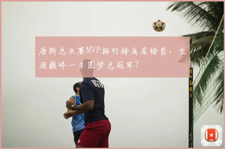 唐斯总决赛MVP排行榜高居榜首，生涯巅峰一季圆梦总冠军？