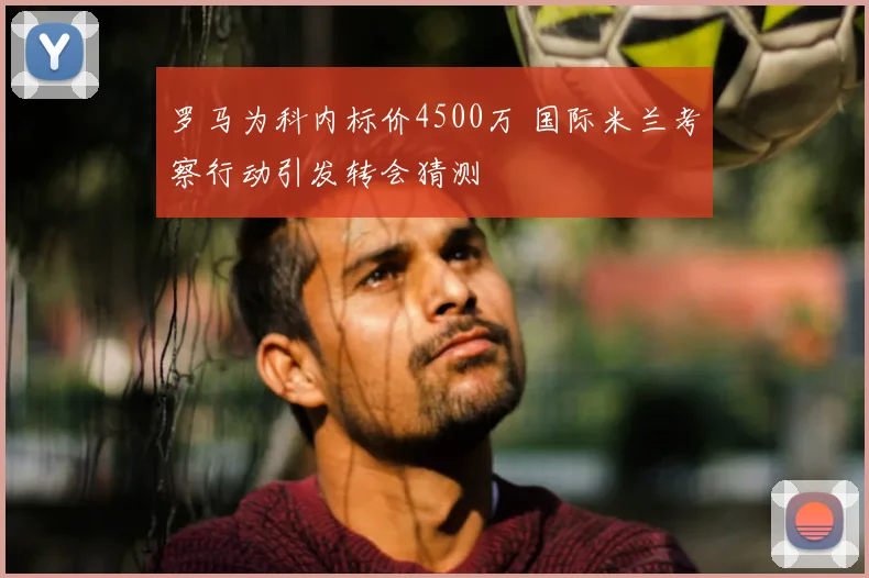 罗马为科内标价4500万 国际米兰考察行动引发转会猜测