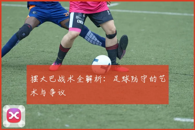 摆大巴战术全解析：足球防守的艺术与争议