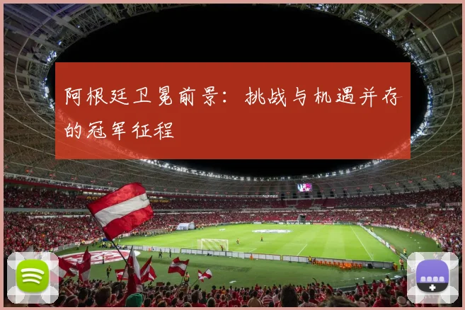 阿根廷卫冕前景:挑战与机遇并存的冠军征程