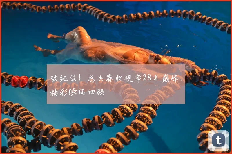 破纪录!总决赛收视率28年巅峰,精彩瞬间回顾