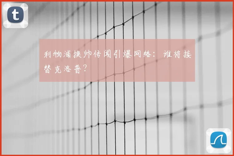 利物浦换帅传闻引爆网络:谁将接替克洛普?