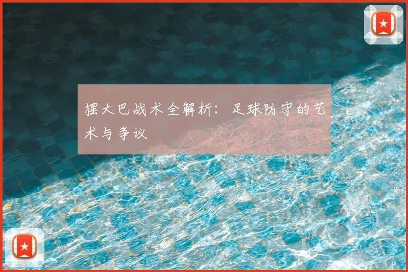 摆大巴战术全解析：足球防守的艺术与争议