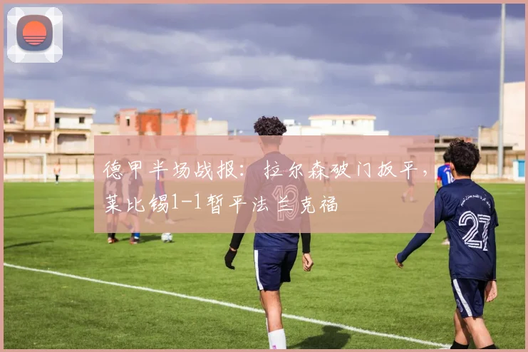 德甲半场战报：拉尔森破门扳平，莱比锡1-1暂平法兰克福