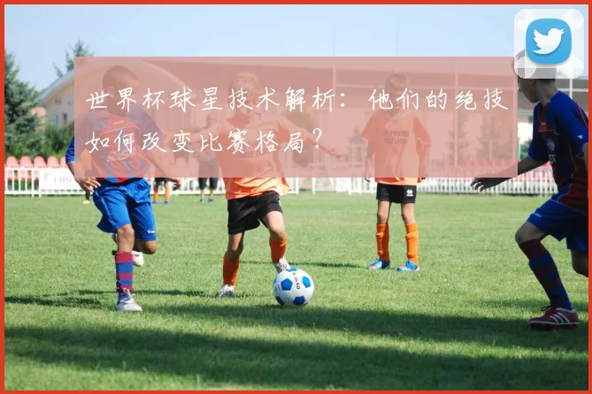 世界杯球星技术解析：他们的绝技如何改变比赛格局？