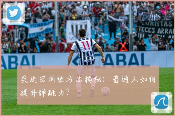 矣进宏训练方法揭秘：普通人如何提升弹跳力？