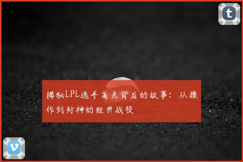揭秘LPL选手高光背后的故事：从操作到封神的经典战役