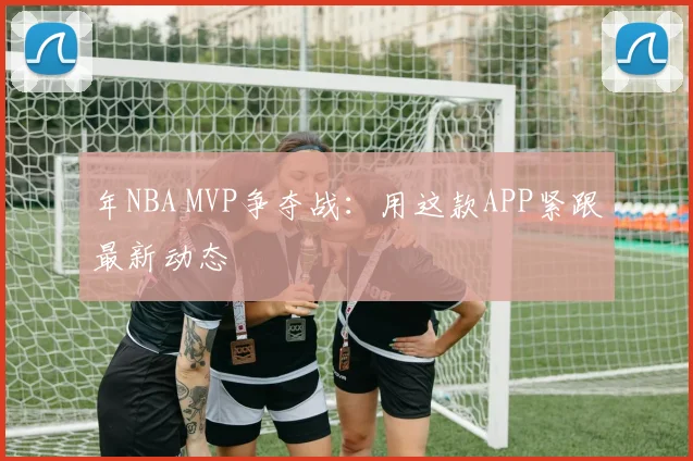 年NBA MVP争夺战：用这款APP紧跟最新动态