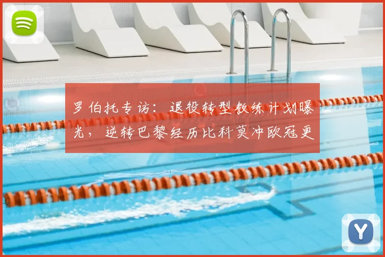 罗伯托专访：退役转型教练计划曝光，逆转巴黎经历比科莫冲欧冠更轻松