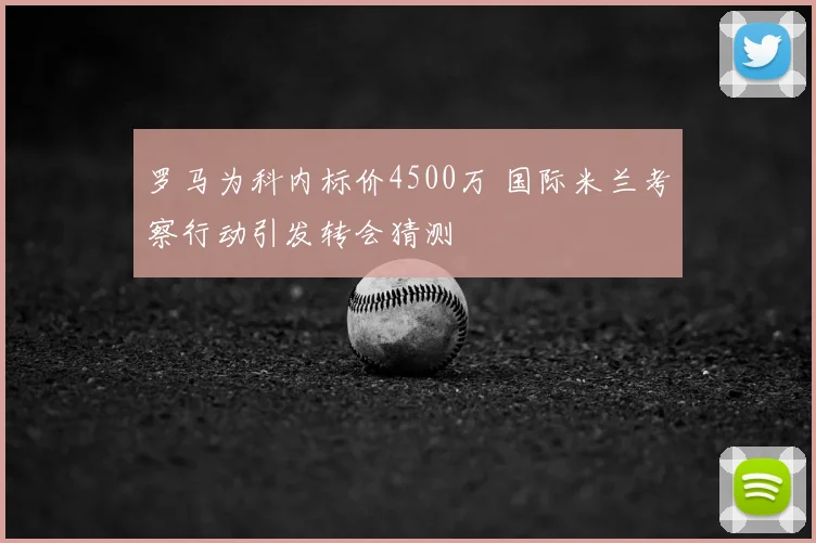 罗马为科内标价4500万 国际米兰考察行动引发转会猜测