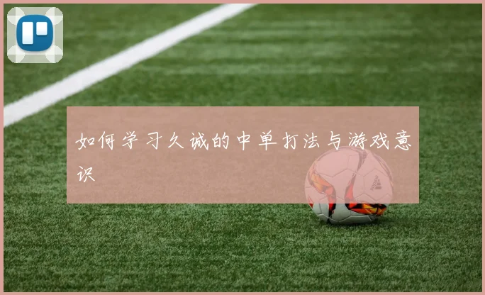 如何学习久诚的中单打法与游戏意识