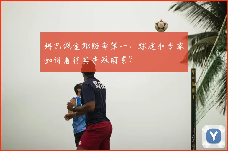 姆巴佩金靴赔率第一，球迷和专家如何看待其夺冠前景？