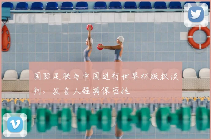 国际足联与中国进行世界杯版权谈判，发言人强调保密性
