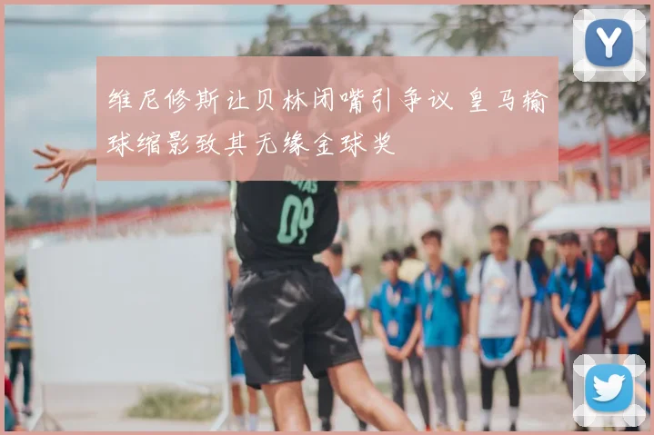 维尼修斯让贝林闭嘴引争议 皇马输球缩影致其无缘金球奖