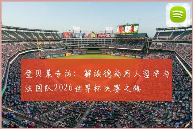 登贝莱专访:解读德尚用人哲学与法国队2026世界杯决赛之路