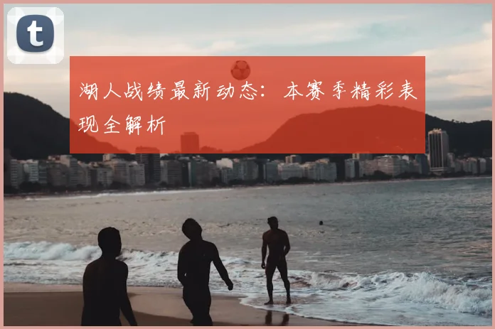 湖人战绩最新动态:本赛季精彩表现全解析