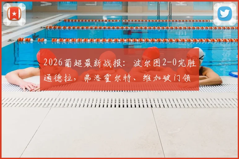 2026葡超最新战报:波尔图2-0完胜通德拉,弗洛霍尔特、维加破门领跑射手榜(附全场录像入口)