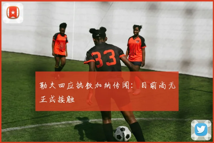 勒夫回应执教加纳传闻：目前尚无正式接触