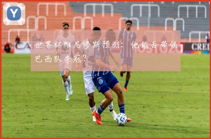 世界杯维尼修斯预测:他能否带领巴西队夺冠?