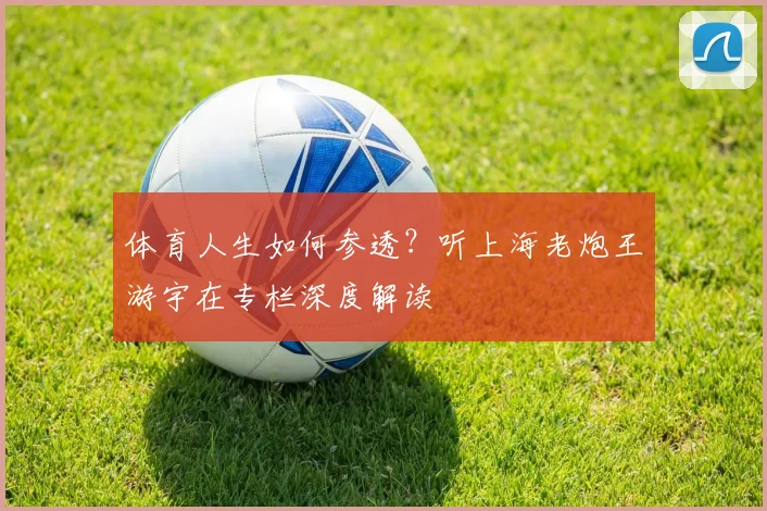 体育人生如何参透?听上海老炮王游宇在专栏深度解读