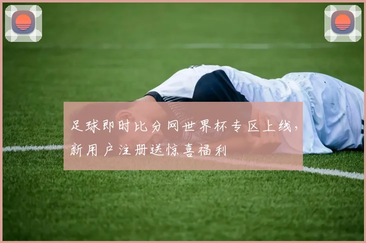 足球即时比分网世界杯专区上线,新用户注册送惊喜福利