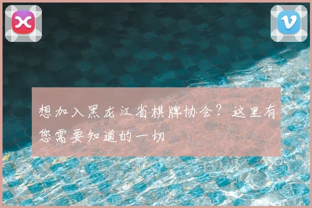 想加入黑龙江省棋牌协会?这里有您需要知道的一切