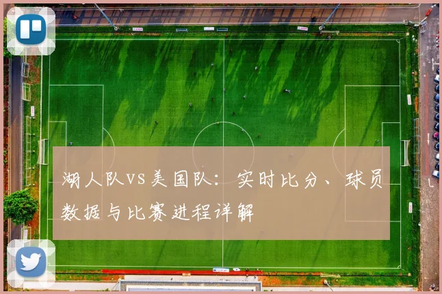 湖人队vs美国队：实时比分、球员数据与比赛进程详解