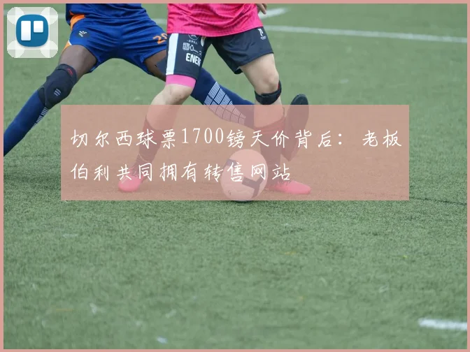 切尔西球票1700镑天价背后:老板伯利共同拥有转售网站