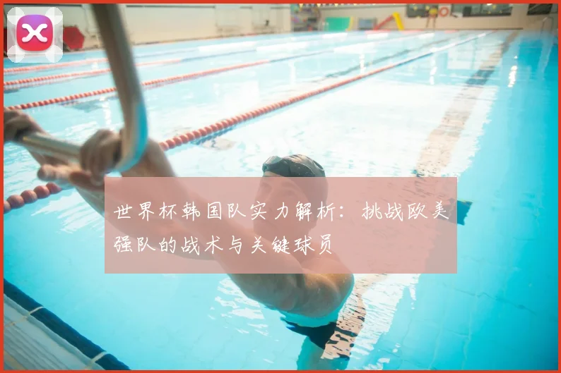 世界杯韩国队实力解析:挑战欧美强队的战术与关键球员