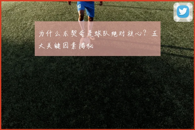 为什么东契奇是球队绝对核心?五大关键因素揭秘