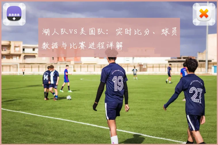 湖人队vs美国队：实时比分、球员数据与比赛进程详解