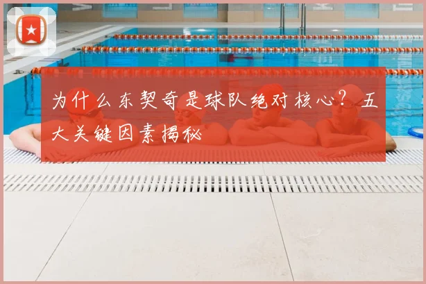 为什么东契奇是球队绝对核心？五大关键因素揭秘