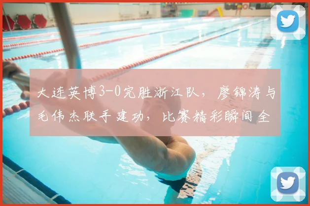 大连英博3-0完胜浙江队，廖锦涛与毛伟杰联手建功，比赛精彩瞬间全解析